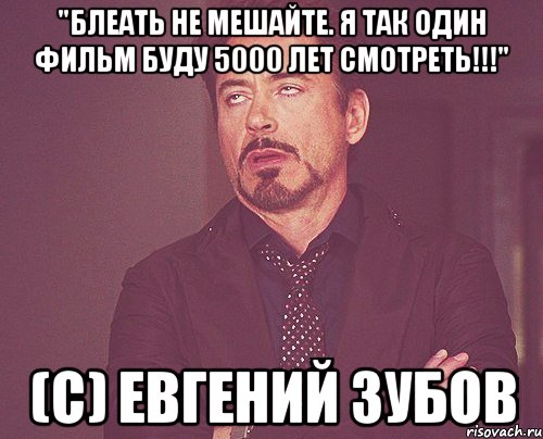 "Блеать Не мешайте. Я так один фильм буду 5000 лет смотреть!!!" (с) ЕВГЕНИЙ ЗУБОВ, Мем твое выражение лица