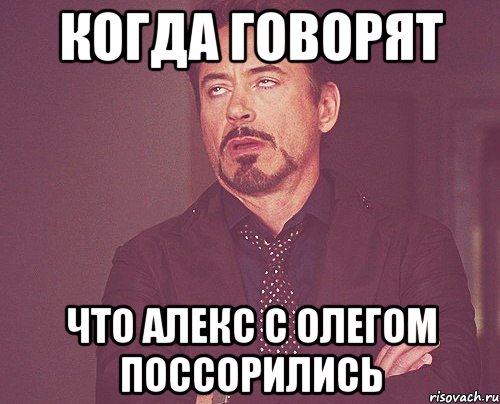 Когда говорят Что Алекс с Олегом поссорились, Мем твое выражение лица
