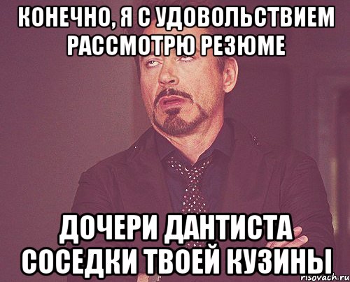 Конечно, я с удовольствием рассмотрю резюме дочери дантиста соседки твоей кузины, Мем твое выражение лица