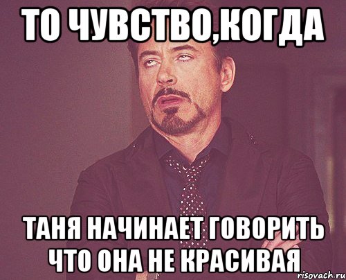 То чувство,когда Таня начинает говорить что она не красивая, Мем твое выражение лица