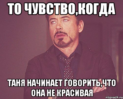 То чувство,когда Таня начинает говорить,что она не красивая, Мем твое выражение лица