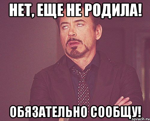 Нет, еще не родила! Обязательно сообщу!, Мем твое выражение лица