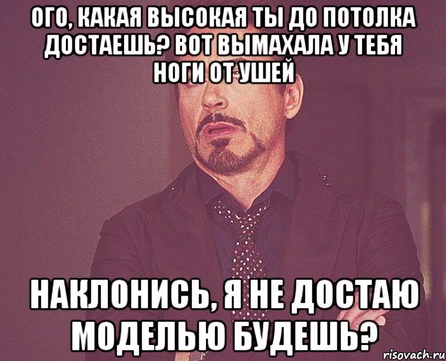 Ого, какая высокая Ты до потолка достаешь? Вот вымахала У тебя ноги от ушей Наклонись, я не достаю Моделью будешь?, Мем твое выражение лица