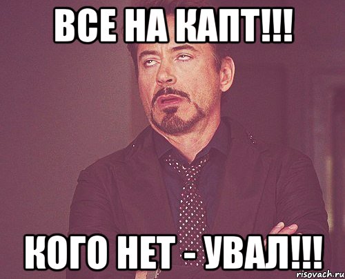 Все на капт!!! Кого нет - увал!!!, Мем твое выражение лица