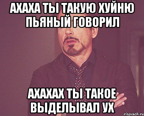 ахаха ты такую хуйню пьяный говорил ахахах ты такое выделывал ух, Мем твое выражение лица