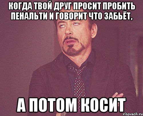 Когда твой друг просит пробить пенальти и говорит что забьёт, а потом косит, Мем твое выражение лица