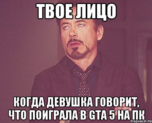 Твое лицо когда девушка говорит, что поиграла в GTA 5 на ПК, Мем твое выражение лица