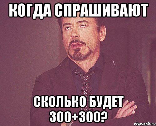 Когда спрашивают сколько будет 300+300?, Мем твое выражение лица