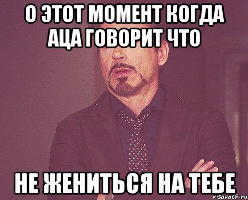 о этот момент когда Аца говорит что не жениться на тебе, Мем твое выражение лица