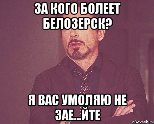 за кого болеет Белозерск? я ВАС умоляю не зае...йте, Мем твое выражение лица