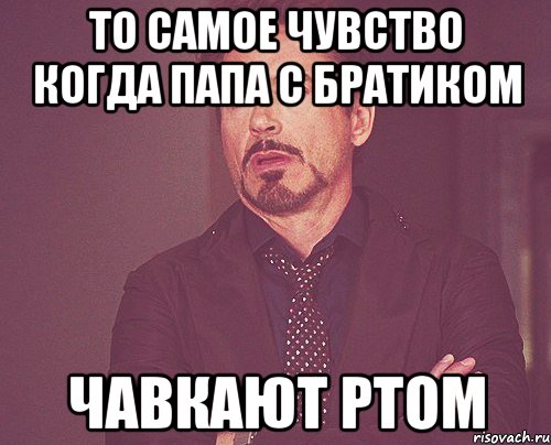 То самое чувство когда папа с братиком Чавкают ртом, Мем твое выражение лица