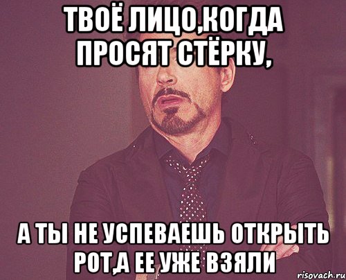 Твоё лицо,когда просят стёрку, а ты не успеваешь открыть рот,а ее уже взяли, Мем твое выражение лица