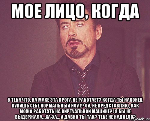 Мое лицо, когда У тебя что, на маке эта прога не работает? Когда ты наконец купишь себе нормальный ноут? Ой, не представляю, как можо работать на виртуальной машине?! Я бы не выдержала… Ха-ха… и давно ты так? Тебе не надоело?, Мем твое выражение лица