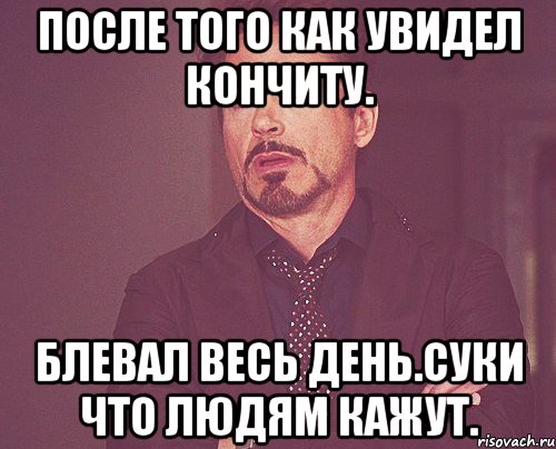 После того как увидел кончиту. Блевал весь день.суки что людям кажут., Мем твое выражение лица