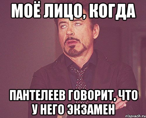 Моё лицо, когда Пантелеев говорит, что у него экзамен, Мем твое выражение лица