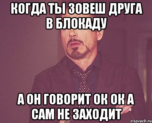 когда ты зовеш друга в блокаду а он говорит ок ок а сам не заходит, Мем твое выражение лица