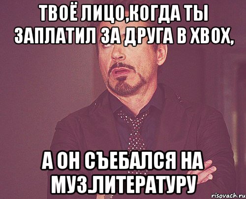 Твоё лицо,когда ты заплатил за друга в xbox, А он съебался на муз.литературу, Мем твое выражение лица