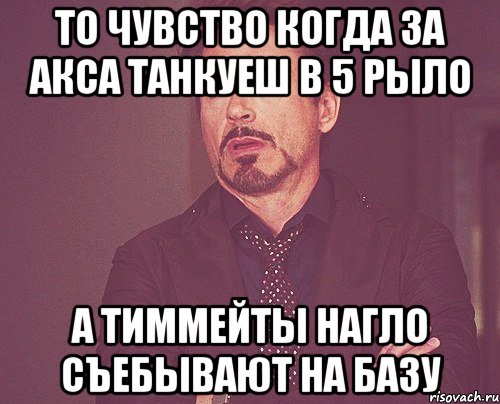 то чувство когда за акса танкуеш в 5 рыло а тиммейты нагло съебывают на базу, Мем твое выражение лица