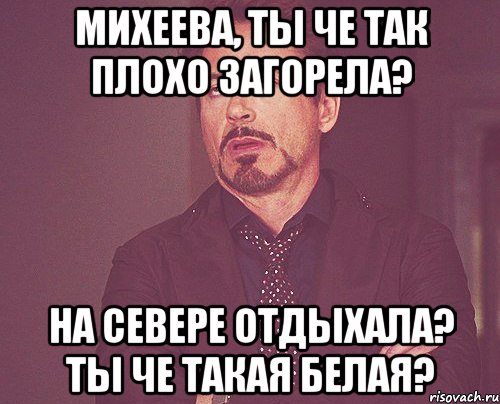 Михеева, ты че так плохо загорела? На севере отдыхала? ты че такая белая?, Мем твое выражение лица