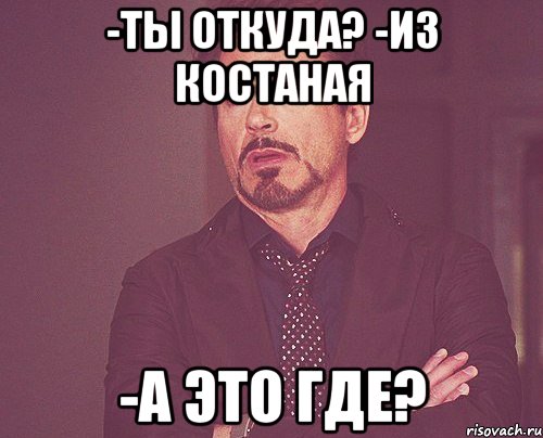 -ты откуда? -из Костаная -А это где?, Мем твое выражение лица