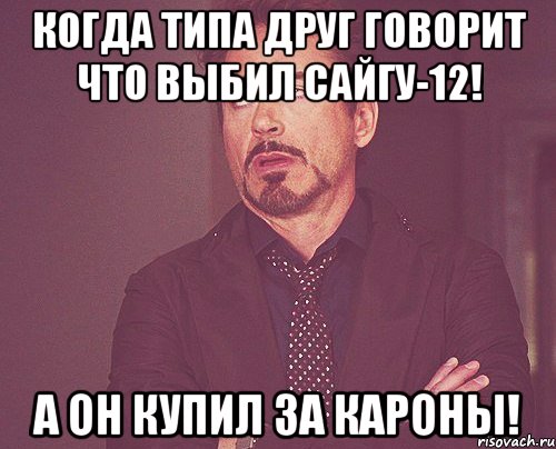 Когда типа друг говорит что выбил Сайгу-12! А он купил за кароны!, Мем твое выражение лица