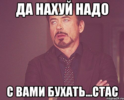 Да нахуй надо с вами бухать...Стас, Мем твое выражение лица