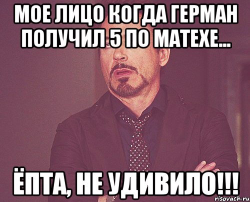 Мое лицо когда Герман получил 5 по матехе... Ёпта, не удивило!!!, Мем твое выражение лица