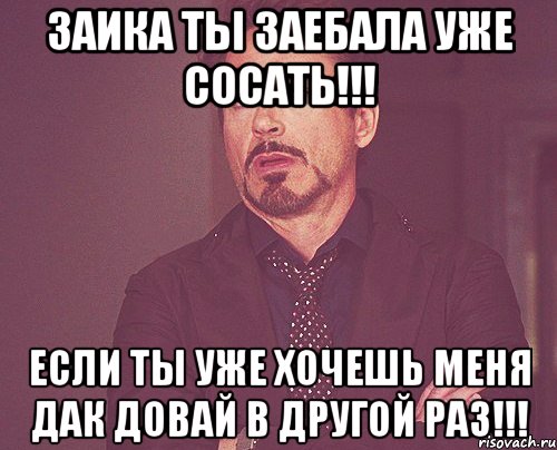 Заика ты заебала уже сосать!!! Если ты уже хочешь меня дак довай в другой раз!!!, Мем твое выражение лица