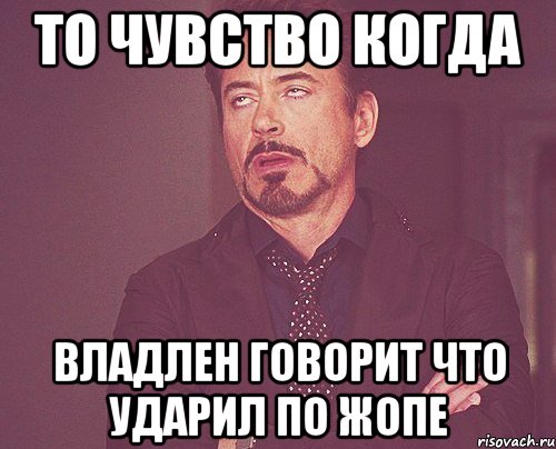 То чувство когда Владлен говорит что ударил по жопе, Мем твое выражение лица