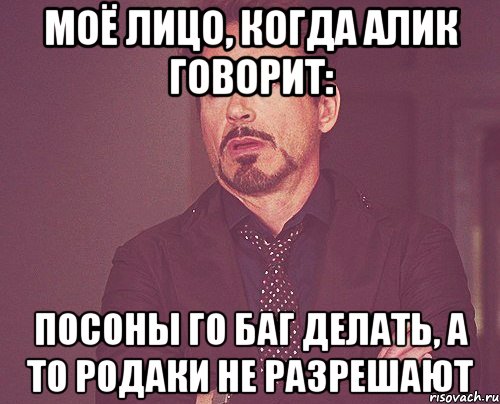 Моё лицо, когда Алик говорит: Посоны го баг делать, а то родаки не разрешают, Мем твое выражение лица