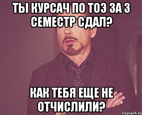 Ты курсач по ТОЭ за 3 семестр сдал? Как тебя еще не отчислили?, Мем твое выражение лица