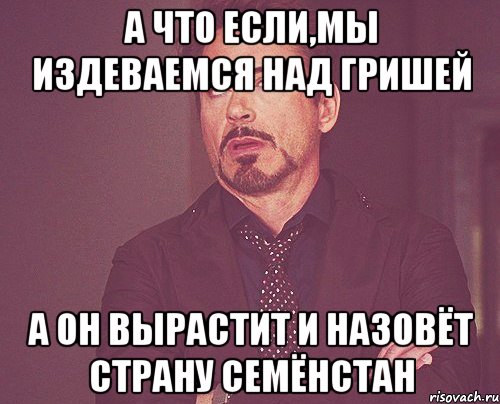 А что если,мы издеваемся над Гришей А он вырастит и назовёт страну СемёнСтан, Мем твое выражение лица