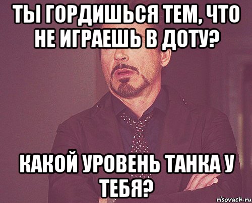 Ты гордишься тем, что не играешь в доту? Какой уровень танка у тебя?, Мем твое выражение лица