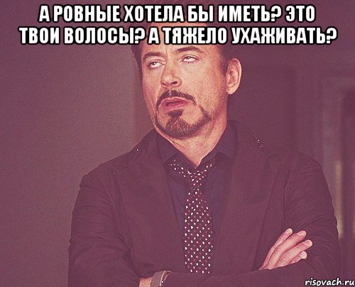 А ровные хотела бы иметь? Это твои волосы? А тяжело ухаживать? , Мем твое выражение лица