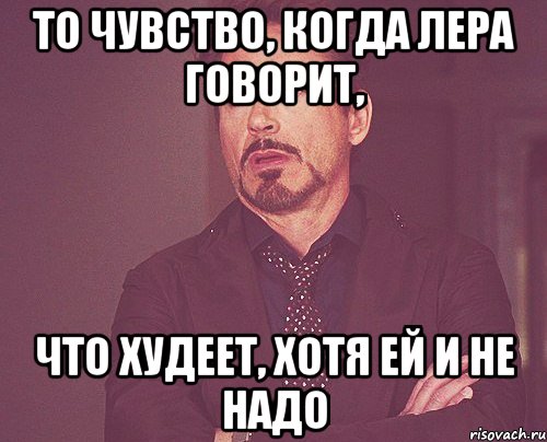 то чувство, когда Лера говорит, что худеет, хотя ей и не надо, Мем твое выражение лица