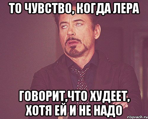 то чувство, когда Лера говорит,что худеет, хотя ей и не надо, Мем твое выражение лица