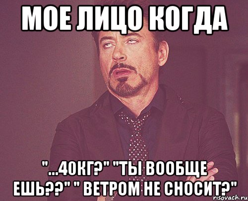 Мое лицо когда "...40кг?" "Ты вообще ешь??" " ветром не сносит?", Мем твое выражение лица