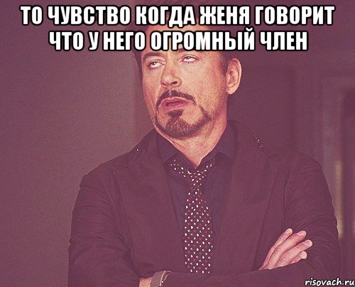 то чувство когда женя говорит что у него огромный член , Мем твое выражение лица