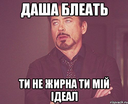 Даша блеать ти не жирна ти мій ідеал, Мем твое выражение лица