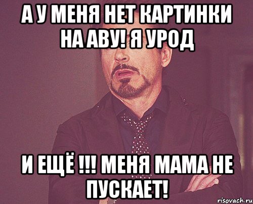 А у меня нет картинки на аву! Я урод И ещё !!! Меня мама не пускает!, Мем твое выражение лица