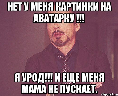 нет у меня картинки на аватарку !!! я урод!!! и еще меня мама не пускает., Мем твое выражение лица