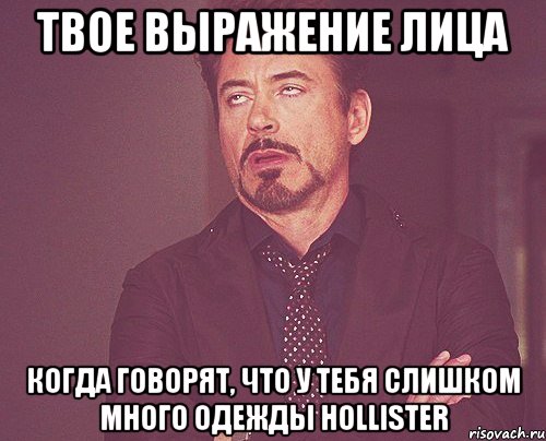 Твое выражение лица когда говорят, что у тебя слишком много одежды Hollister, Мем твое выражение лица