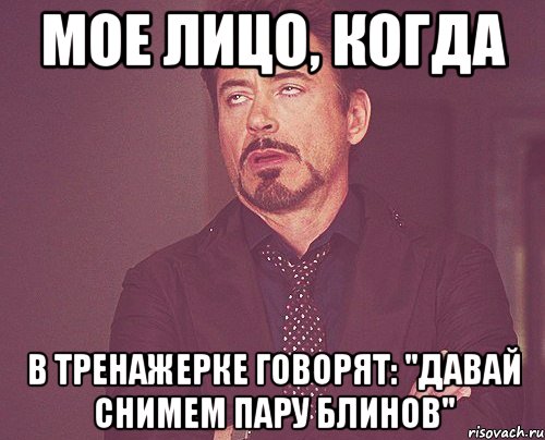 МОЕ ЛИЦО, КОГДА В ТРЕНАЖЕРКЕ ГОВОРЯТ: "ДАВАЙ СНИМЕМ ПАРУ БЛИНОВ", Мем твое выражение лица