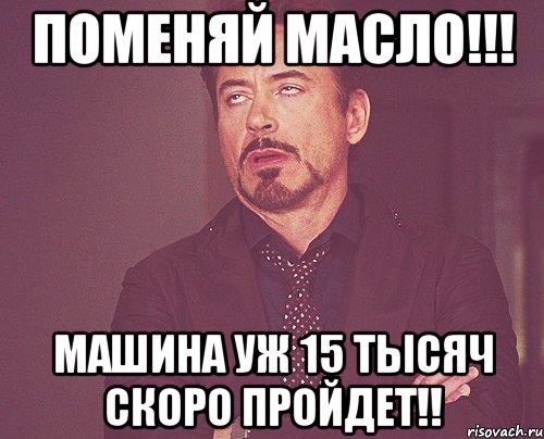 Поменяй масло!!! Машина уж 15 тысяч скоро пройдет!!, Мем твое выражение лица