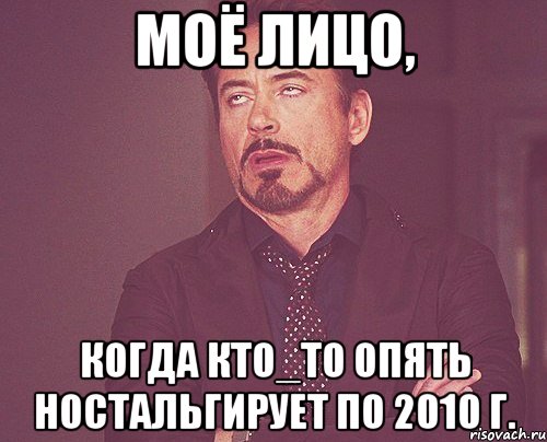 МОЁ ЛИЦО, КОГДА КТО_ТО ОПЯТЬ НОСТАЛЬГИРУЕТ ПО 2010 г., Мем твое выражение лица