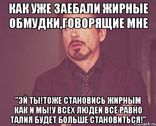 как уже заебали жирные обмудки,говорящие мне "Эй ты!тоже становись жирным как и мы!У всех людей всё равно талия будет больше становиться!", Мем твое выражение лица