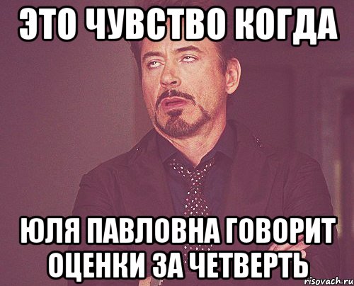 Это чувство когда Юля Павловна говорит оценки за четверть, Мем твое выражение лица