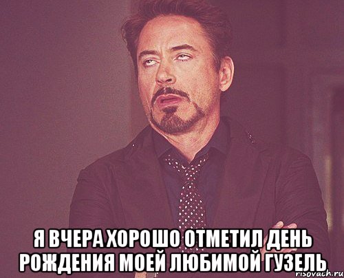  я вчера хорошо отметил день рождения моей любимой Гузель, Мем твое выражение лица