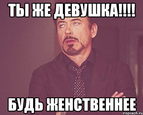 Ты же девушка!!!! Будь женственнее, Мем твое выражение лица