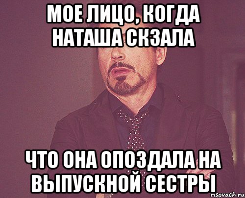 Мое лицо, когда Наташа скзала что она опоздала на выпускной сестры, Мем твое выражение лица